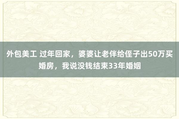 外包美工 过年回家，婆婆让老伴给侄子出50万买婚房，我说没钱结束33年婚姻