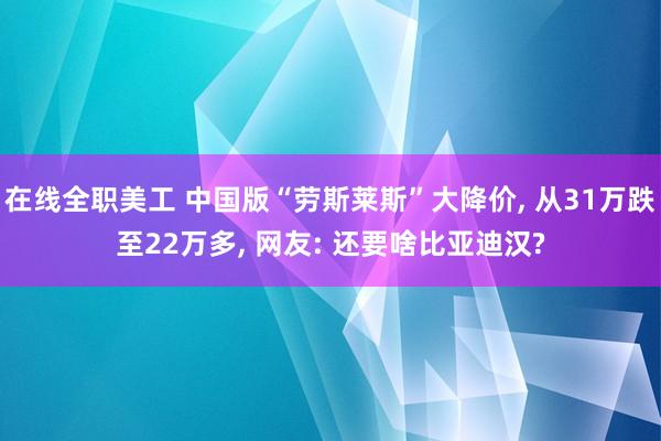 在线全职美工 中国版“劳斯莱斯”大降价, 从31万跌至22万多, 网友: 还要啥比亚迪汉?