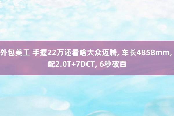 外包美工 手握22万还看啥大众迈腾, 车长4858mm, 配2.0T+7DCT, 6秒破百