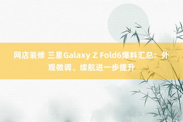 网店装修 三星Galaxy Z Fold6爆料汇总：外观微调、续航进一步提升