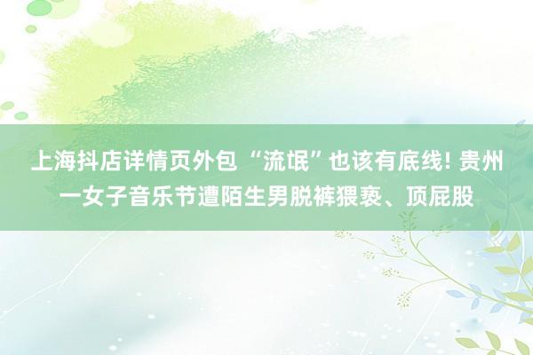 上海抖店详情页外包 “流氓”也该有底线! 贵州一女子音乐节遭陌生男脱裤猥亵、顶屁股