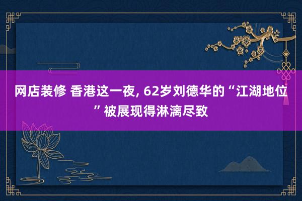 网店装修 香港这一夜, 62岁刘德华的“江湖地位”被展现得淋漓尽致