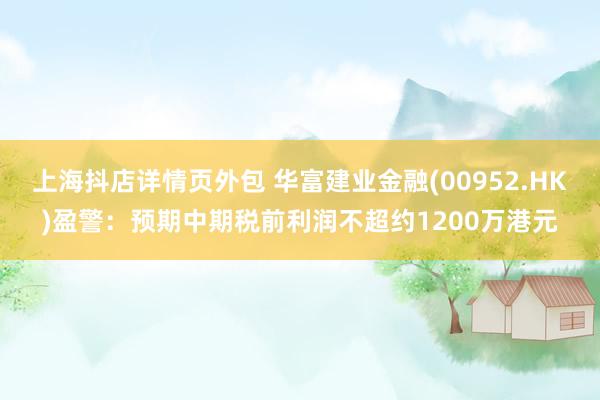 上海抖店详情页外包 华富建业金融(00952.HK)盈警：预期中期税前利润不超约1200万港元