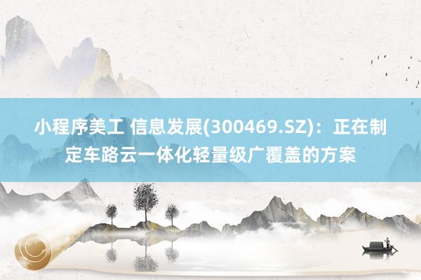 小程序美工 信息发展(300469.SZ)：正在制定车路云一体化轻量级广覆盖的方案