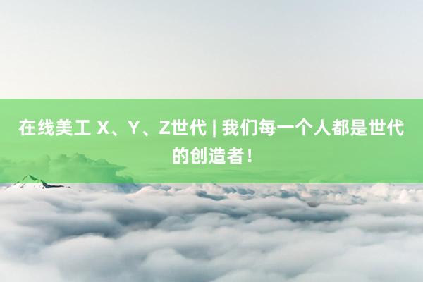 在线美工 X、Y、Z世代 | 我们每一个人都是世代的创造者！