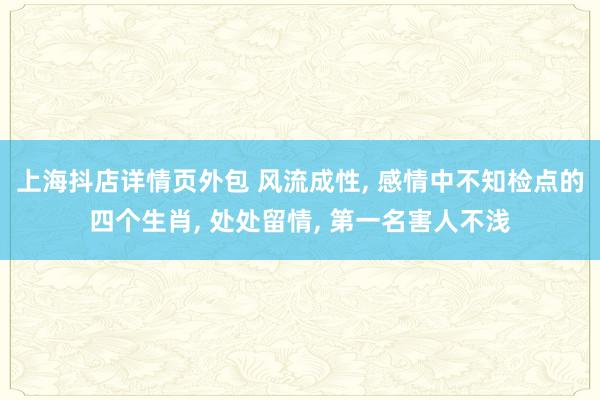 上海抖店详情页外包 风流成性, 感情中不知检点的四个生肖, 处处留情, 第一名害人不浅