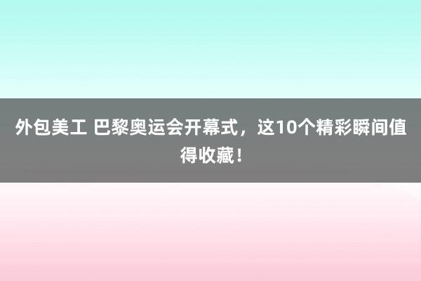 外包美工 巴黎奥运会开幕式，这10个精彩瞬间值得收藏！