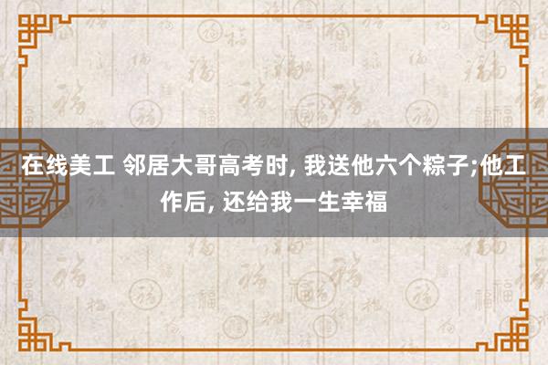 在线美工 邻居大哥高考时, 我送他六个粽子;他工作后, 还给我一生幸福