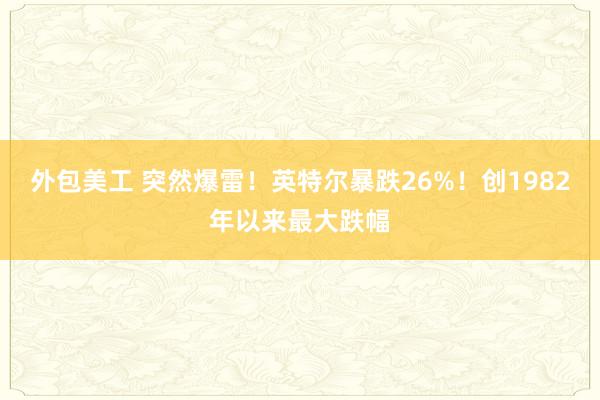 外包美工 突然爆雷！英特尔暴跌26%！创1982年以来最大跌幅