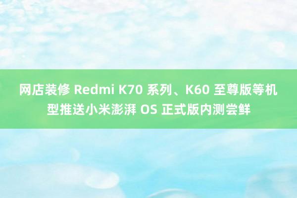 网店装修 Redmi K70 系列、K60 至尊版等机型推送小米澎湃 OS 正式版内测尝鲜