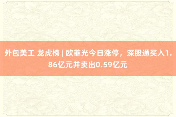 外包美工 龙虎榜 | 欧菲光今日涨停，深股通买入1.86亿元并卖出0.59亿元