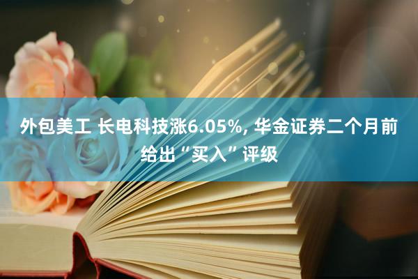 外包美工 长电科技涨6.05%, 华金证券二个月前给出“买入”评级