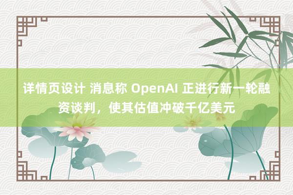 详情页设计 消息称 OpenAI 正进行新一轮融资谈判，使其估值冲破千亿美元