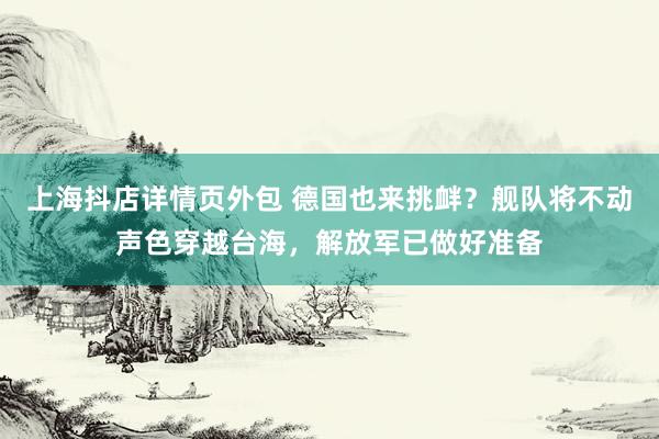 上海抖店详情页外包 德国也来挑衅？舰队将不动声色穿越台海，解放军已做好准备