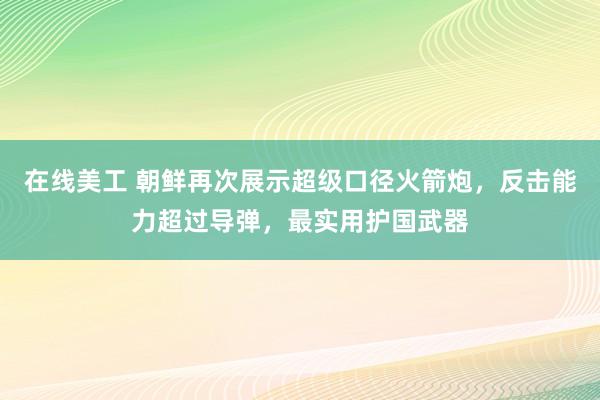 在线美工 朝鲜再次展示超级口径火箭炮，反击能力超过导弹，最实用护国武器