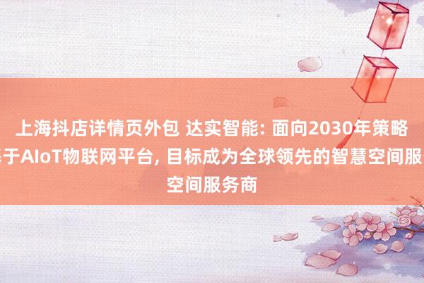 上海抖店详情页外包 达实智能: 面向2030年策略为基于AIoT物联网平台, 目标成为全球领先的智慧空间服务商