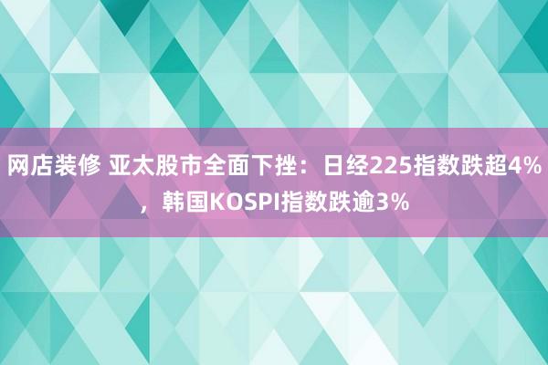 网店装修 亚太股市全面下挫：日经225指数跌超4%，韩国KOSPI指数跌逾3%