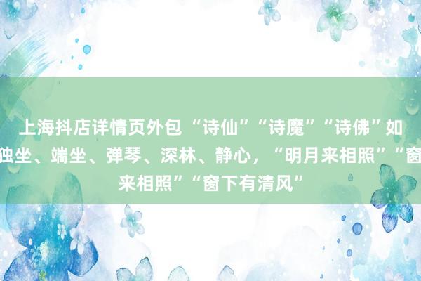 上海抖店详情页外包 “诗仙”“诗魔”“诗佛”如何度夏——独坐、端坐、弹琴、深林、静心，“明月来相照”“窗下有清风”