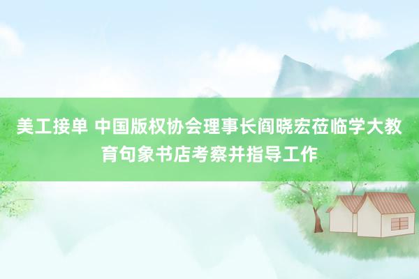 美工接单 中国版权协会理事长阎晓宏莅临学大教育句象书店考察并指导工作