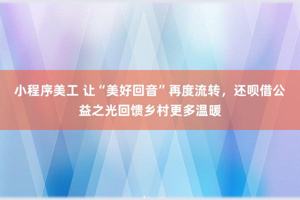 小程序美工 让“美好回音”再度流转，还呗借公益之光回馈乡村更多温暖