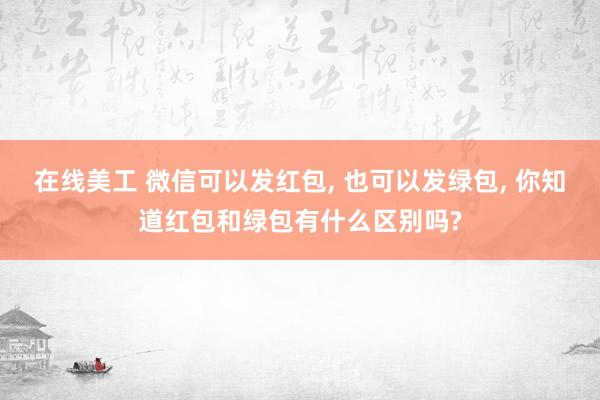 在线美工 微信可以发红包, 也可以发绿包, 你知道红包和绿包有什么区别吗?