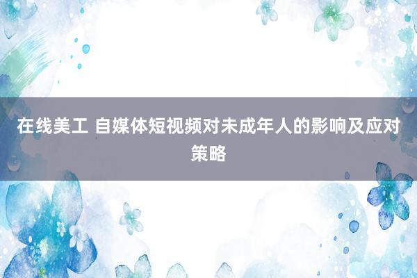 在线美工 自媒体短视频对未成年人的影响及应对策略