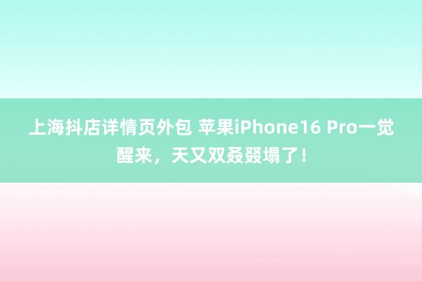 上海抖店详情页外包 苹果iPhone16 Pro一觉醒来，天又双叒叕塌了！