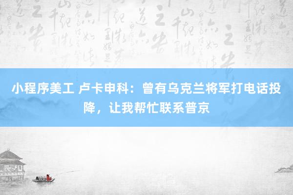 小程序美工 卢卡申科：曾有乌克兰将军打电话投降，让我帮忙联系普京