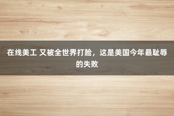 在线美工 又被全世界打脸，这是美国今年最耻辱的失败