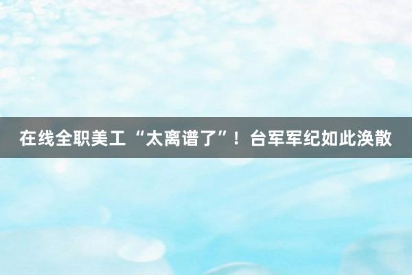 在线全职美工 “太离谱了”！台军军纪如此涣散